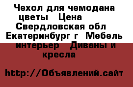 Чехол для чемодана цветы › Цена ­ 900 - Свердловская обл., Екатеринбург г. Мебель, интерьер » Диваны и кресла   